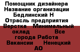 Помощник дизайнера › Название организации ­ Бедлинский Н.C. › Отрасль предприятия ­ Верстка › Минимальный оклад ­ 19 000 - Все города Работа » Вакансии   . Ненецкий АО